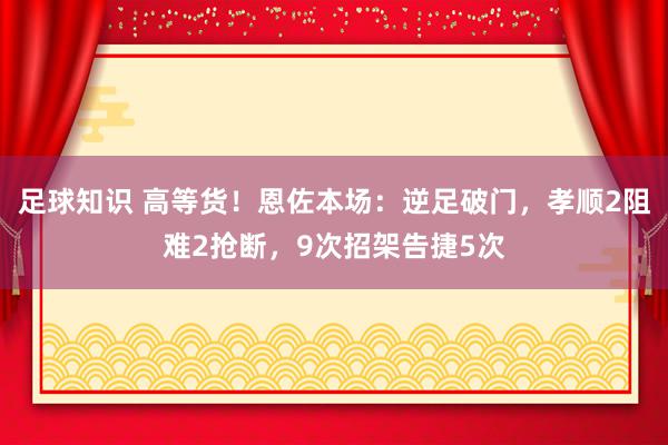 足球知识 高等货！恩佐本场：逆足破门，孝顺2阻难2抢断，9次招架告捷5次