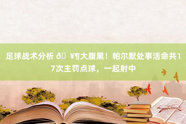 足球战术分析 🥶大腹黑！帕尔默处事活命共17次主罚点球，一起射中