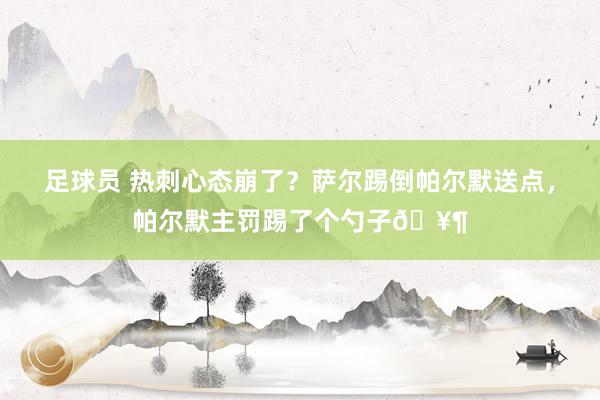 足球员 热刺心态崩了？萨尔踢倒帕尔默送点，帕尔默主罚踢了个勺子🥶