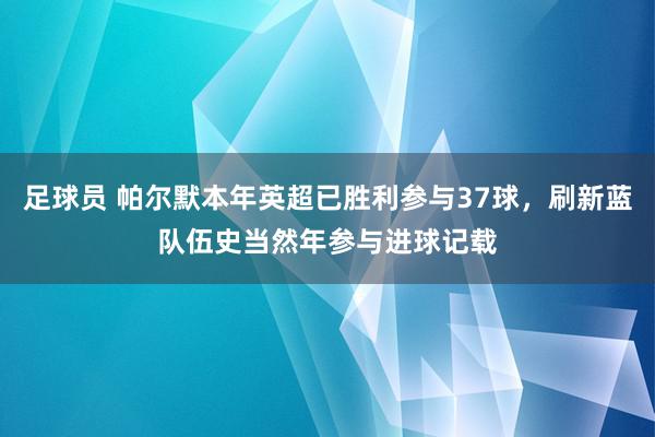 足球员 帕尔默本年英超已胜利参与37球，刷新蓝队伍史当然年参与进球记载