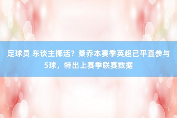 足球员 东谈主挪活？桑乔本赛季英超已平直参与5球，特出上赛季联赛数据