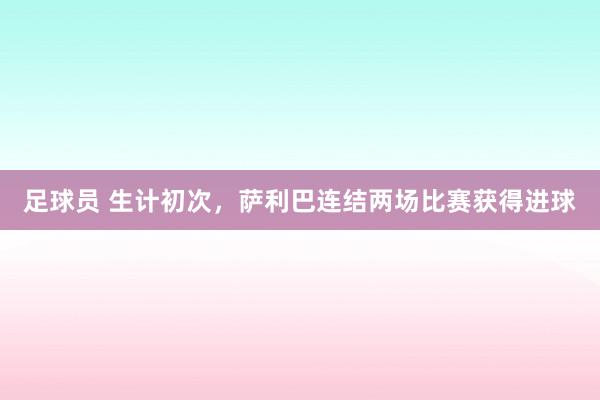 足球员 生计初次，萨利巴连结两场比赛获得进球