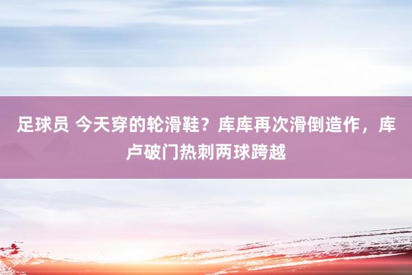 足球员 今天穿的轮滑鞋？库库再次滑倒造作，库卢破门热刺两球跨越