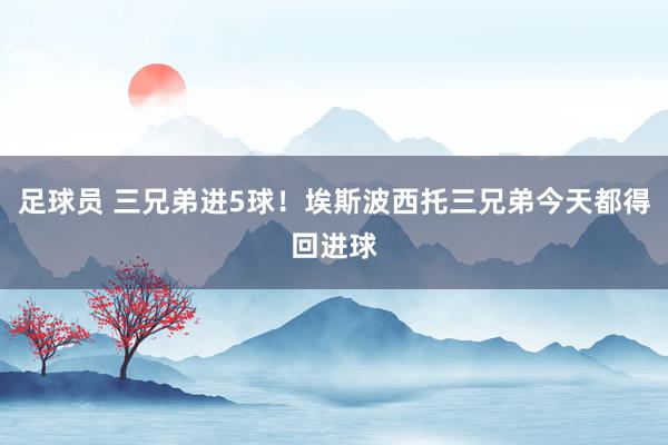 足球员 三兄弟进5球！埃斯波西托三兄弟今天都得回进球