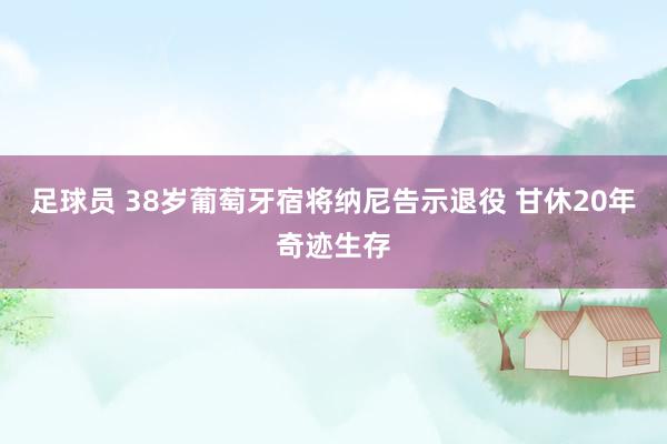 足球员 38岁葡萄牙宿将纳尼告示退役 甘休20年奇迹生存