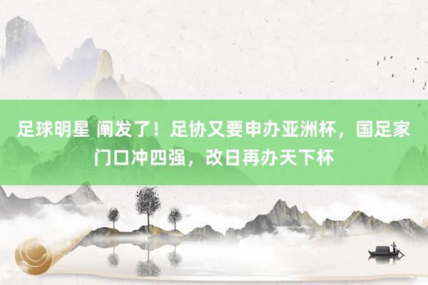 足球明星 阐发了！足协又要申办亚洲杯，国足家门口冲四强，改日再办天下杯