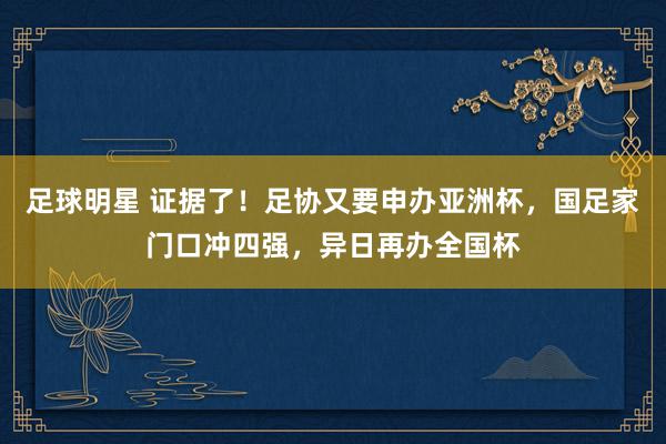 足球明星 证据了！足协又要申办亚洲杯，国足家门口冲四强，异日再办全国杯