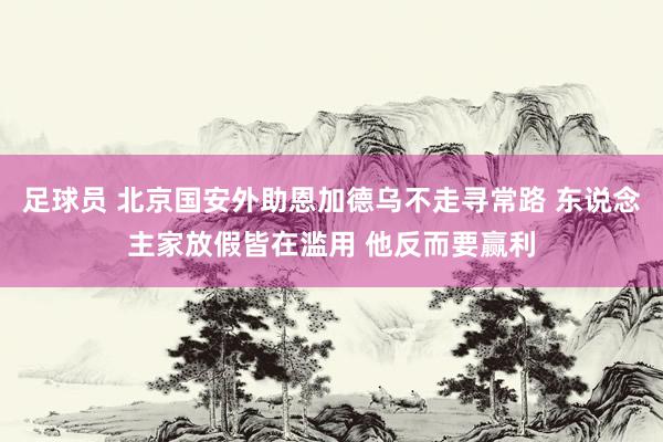 足球员 北京国安外助恩加德乌不走寻常路 东说念主家放假皆在滥用 他反而要赢利