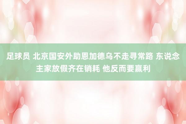 足球员 北京国安外助恩加德乌不走寻常路 东说念主家放假齐在销耗 他反而要赢利