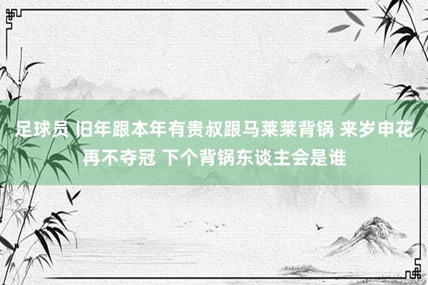 足球员 旧年跟本年有贵叔跟马莱莱背锅 来岁申花再不夺冠 下个背锅东谈主会是谁