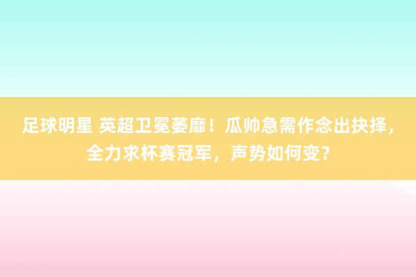 足球明星 英超卫冕萎靡！瓜帅急需作念出抉择，全力求杯赛冠军，声势如何变？